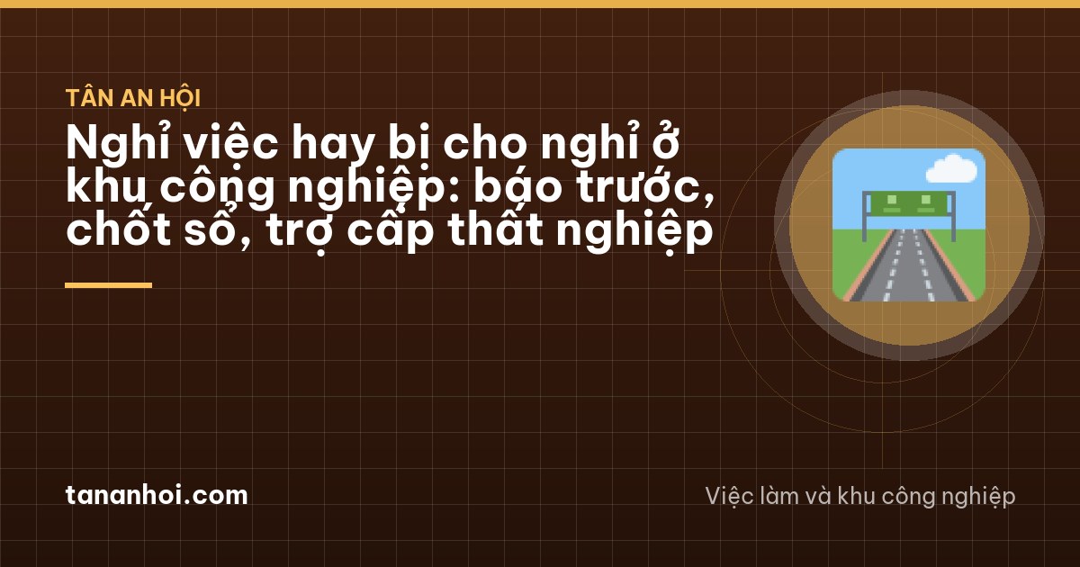 Nghỉ việc hay bị cho nghỉ ở khu công nghiệp: báo trước, chốt sổ, trợ cấp thất nghiệp